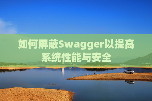 如何屏蔽Swagger以提高系统性能与安全